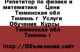 Репетитор по физике и математике  › Цена ­ 500 - Тюменская обл., Тюмень г. Услуги » Обучение. Курсы   . Тюменская обл.,Тюмень г.